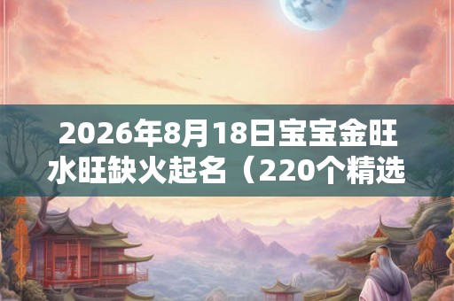 2026年8月18日宝宝金旺水旺缺火起名（220个精选）