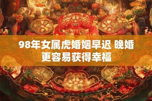 98年女属虎婚姻早迟 晚婚更容易获得幸福