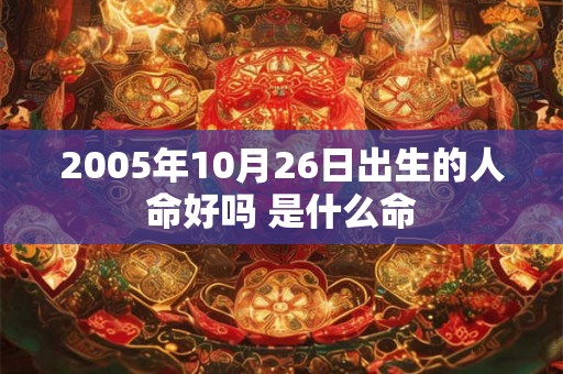 2005年10月26日出生的人命好吗 是什么命 2005年10月26日出生的人命好吗 是什么命