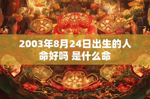 2003年8月24日出生的人命好吗 是什么命 2003年8月24日出生的人命好吗 是什么命