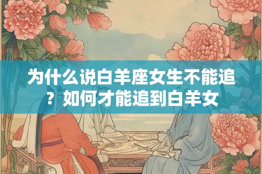 为什么说白羊座女生不能追?如何才能追到白羊女 为什么说白羊座女生不能追?如何才能追到白羊女
