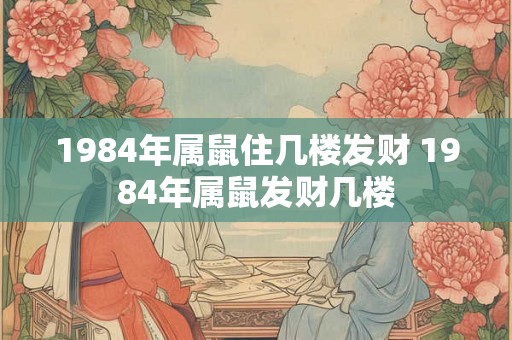 1984年属鼠住几楼发财 1984年属鼠发财几楼
