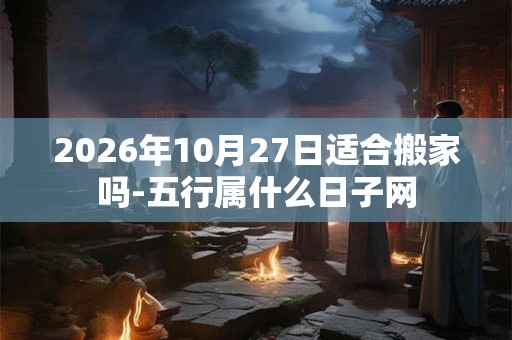 2026年10月27日适合搬家吗-五行属什么日子网