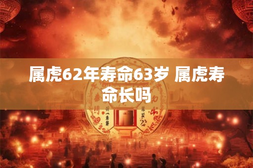 属虎62年寿命63岁 属虎寿命长吗
