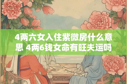 4两六女入住紫微房什么意思 4两6钱女命有旺夫运吗 4两六女入住紫微房什么意思 4两6钱女命有旺夫运吗