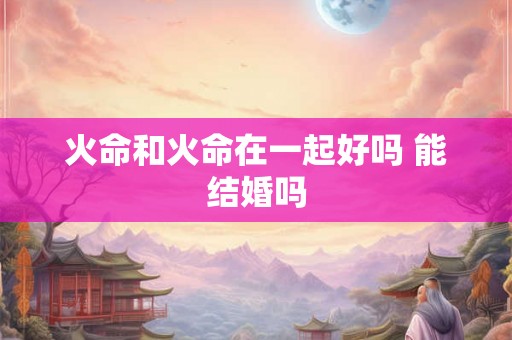 火命和火命在一起好吗 能结婚吗