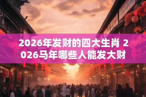 2026年发财的四大生肖 2026马年哪些人能发大财