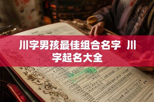 川字男孩最佳组合名字 川字起名大全 川字男孩最佳组合名字 川字起名大全