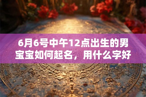 6月6号中午12点出生的男宝宝如何起名，用什么字好