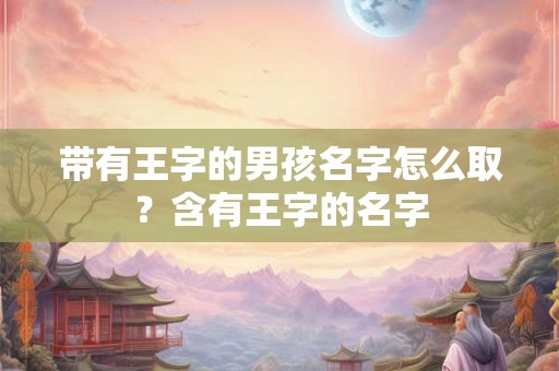 带有王字的男孩名字怎么取?含有王字的名字 带有王字的男孩名字怎么取?含有王字的名字