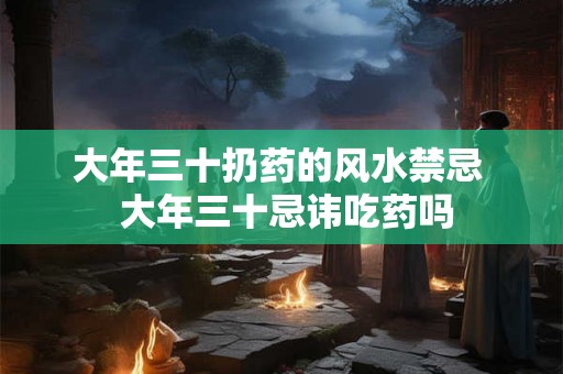 大年三十扔药的风水禁忌  大年三十忌讳吃药吗