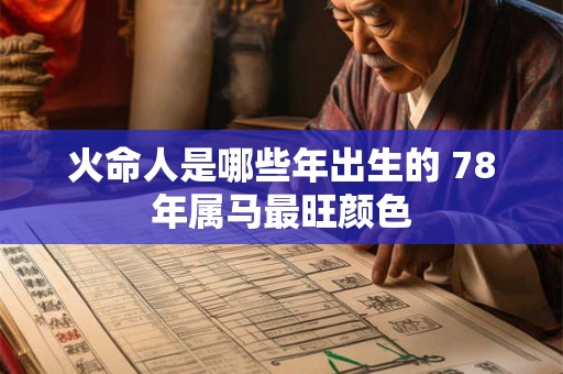 火命人是哪些年出生的 78年属马最旺颜色 火命人是哪些年出生的 78年属马最旺颜色