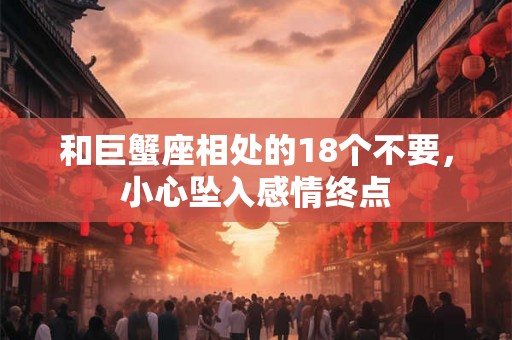 和巨蟹座相处的18个不要，小心坠入感情终点