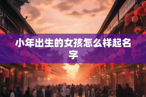 小年出生的女孩怎么样起名字