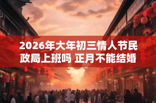 2026年大年初三情人节民政局上班吗 正月不能结婚吗