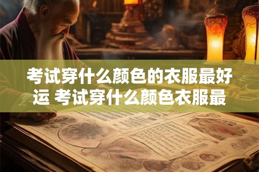 考试穿什么颜色的衣服最好运 考试穿什么颜色衣服最顺利