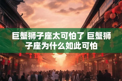 巨蟹狮子座太可怕了 巨蟹狮子座为什么如此可怕