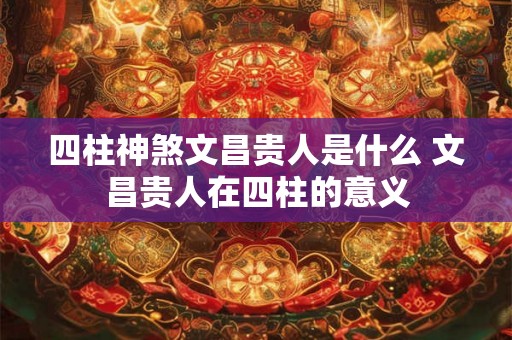 四柱神煞文昌贵人是什么 文昌贵人在四柱的意义
