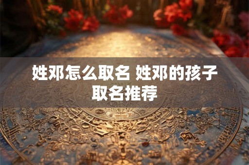 姓邓怎么取名 姓邓的孩子取名推荐