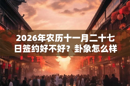 2026年农历十一月二十七日签约好不好？卦象怎么样？