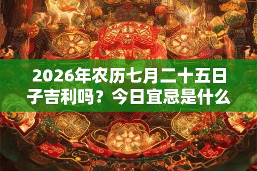 2026年农历七月二十五日子吉利吗？今日宜忌是什么