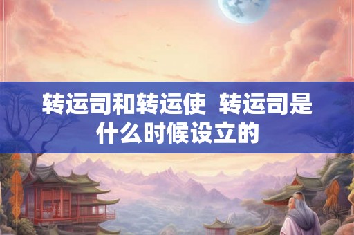 转运司和转运使  转运司是什么时候设立的