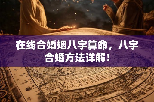 在线合婚姻八字算命，八字合婚方法详解！