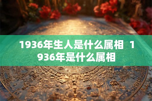 1936年生人是什么属相  1936年是什么属相