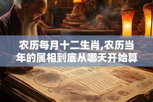 农历每月十二生肖,农历当年的属相到底从哪天开始算？