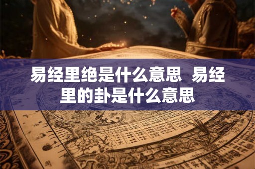 易经里绝是什么意思  易经里的卦是什么意思