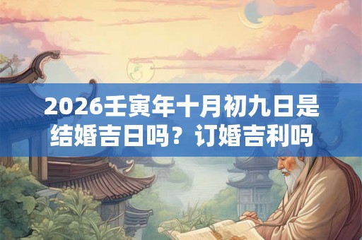 2026壬寅年十月初九日是结婚吉日吗?订婚吉利吗 2026壬寅年十月初九日是结婚吉日吗?订婚吉利吗