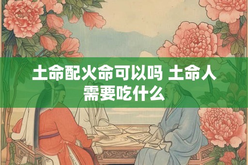 土命配火命可以吗 土命人需要吃什么