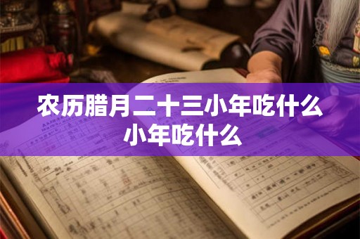 农历腊月二十三小年吃什么 小年吃什么