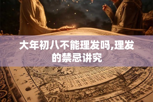 大年初八不能理发吗,理发的禁忌讲究