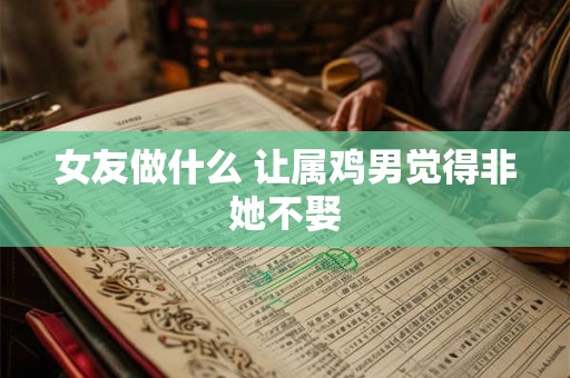 女友做什么 让属鸡男觉得非她不娶