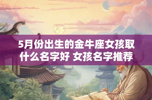 5月份出生的金牛座女孩取什么名字好 女孩名字推荐
