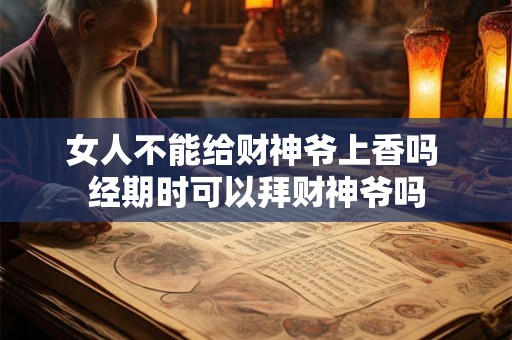 女人不能给财神爷上香吗 经期时可以拜财神爷吗