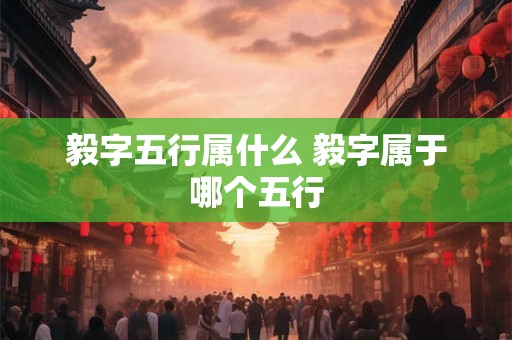 毅字五行属什么 毅字属于哪个五行