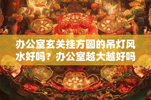 办公室玄关挂方圆的吊灯风水好吗?办公室越大越好吗? 办公室玄关挂方圆的吊灯风水好吗?办公室越大越好吗?
