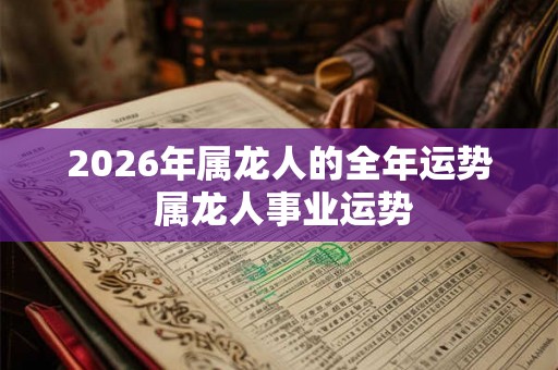 2026年属龙人的全年运势 属龙人事业运势