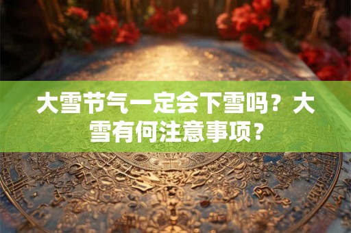 大雪节气一定会下雪吗?大雪有何注意事项? 大雪节气一定会下雪吗?大雪有何注意事项?