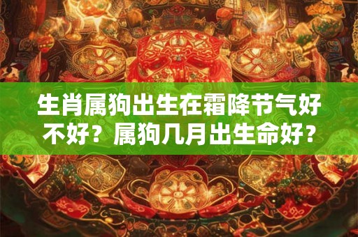 生肖属狗出生在霜降节气好不好?属狗几月出生命好? 生肖属狗出生在霜降节气好不好?属狗几月出生命好?