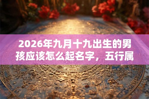 2026年九月十九出生的男孩应该怎么起名字，五行属什么