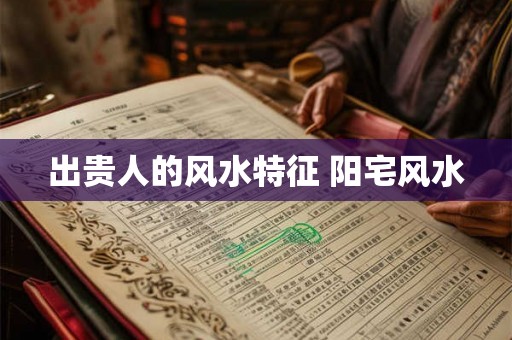 出贵人的风水特征 阳宅风水 出贵人的风水特征 阳宅风水