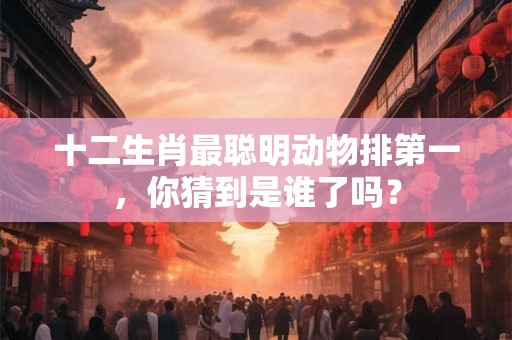 十二生肖最聪明动物排第一,你猜到是谁了吗? 十二生肖最聪明动物排第一,你猜到是谁了吗?