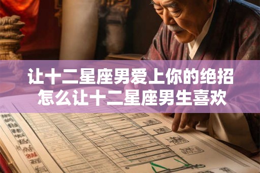 让十二星座男爱上你的绝招 怎么让十二星座男生喜欢上你