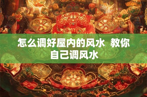 怎么调好屋内的风水 教你自己调风水 怎么调好屋内的风水 教你自己调风水