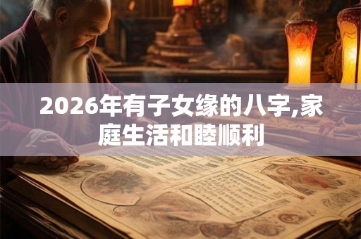 2026年有子女缘的八字,家庭生活和睦顺利