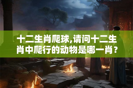 十二生肖爬球,请问十二生肖中爬行的动物是哪一肖？