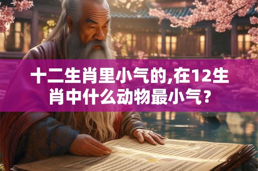 十二生肖里小气的,在12生肖中什么动物最小气？